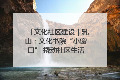 文化社区建设｜乳山：文化书院“小窗口” 撬动社区生活“大幸福”
