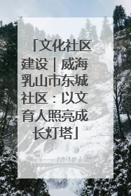 文化社区建设｜威海乳山市东城社区：以文育人照亮成长灯塔