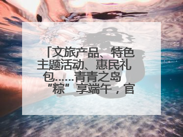 文旅产品、特色主题活动、惠民礼包……青青之岛 “粽”享端午，官方推荐来了！