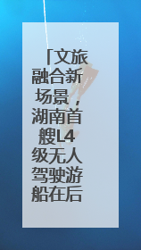 文旅融合新场景，湖南首艘L4级无人驾驶游船在后湖正式起航