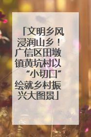 文明乡风浸润山乡！广信区田墩镇黄坑村以“小切口”绘就乡村振兴大图景