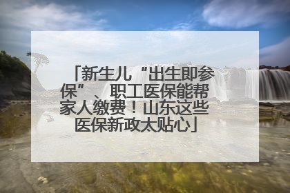 新生儿“出生即参保”、职工医保能帮家人缴费！山东这些医保新政太贴心