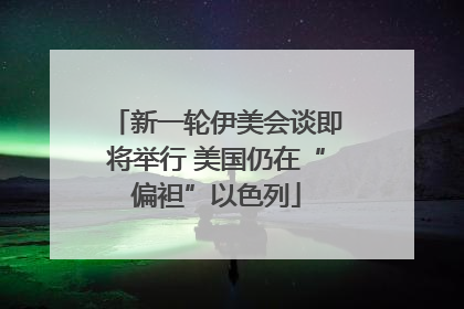 新一轮伊美会谈即将举行 美国仍在“偏袒”以色列