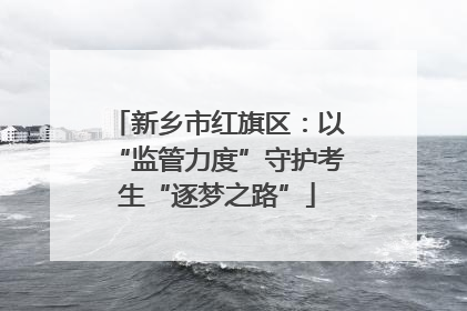 新乡市红旗区：以“监管力度”守护考生“逐梦之路”