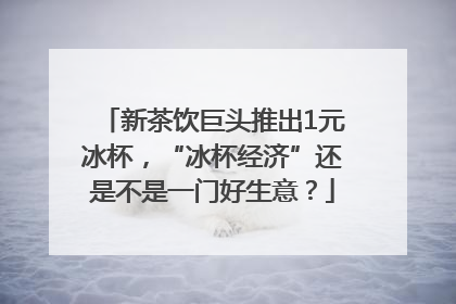 新茶饮巨头推出1元冰杯，“冰杯经济”还是不是一门好生意？