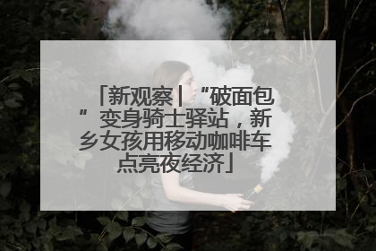 新观察│“破面包”变身骑士驿站，新乡女孩用移动咖啡车点亮夜经济