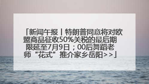 新闻午报丨特朗普同意将对欧盟商品征收50%关税的最后期限延至7月9日；00后舞蹈老师“花式”推介家乡岳阳>>