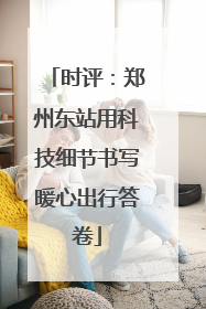 时评：郑州东站用科技细节书写暖心出行答卷