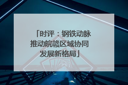 时评：钢铁动脉推动皖赣区域协同发展新格局