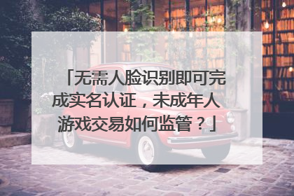 无需人脸识别即可完成实名认证，未成年人游戏交易如何监管？