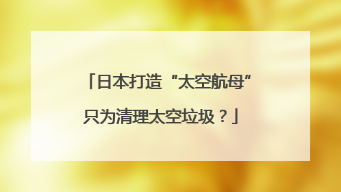 日本打造“太空航母”只为清理太空垃圾？