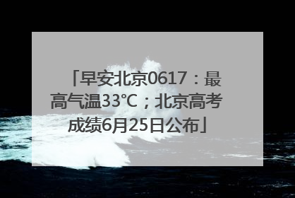 早安北京0617：最高气温33℃；北京高考成绩6月25日公布