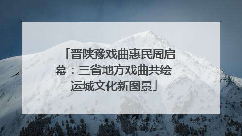 晋陕豫戏曲惠民周启幕：三省地方戏曲共绘运城文化新图景
