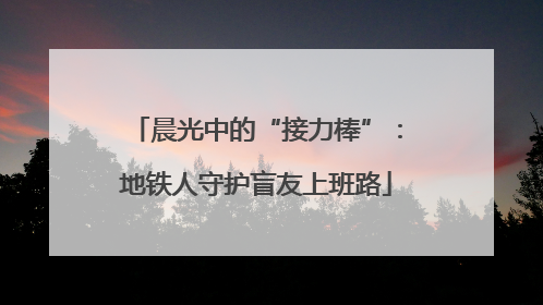 晨光中的“接力棒”：地铁人守护盲友上班路