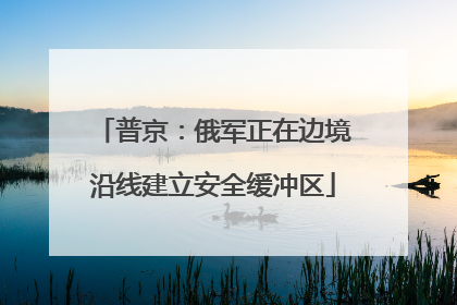 普京：俄军正在边境沿线建立安全缓冲区