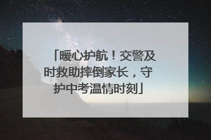 暖心护航！交警及时救助摔倒家长，守护中考温情时刻