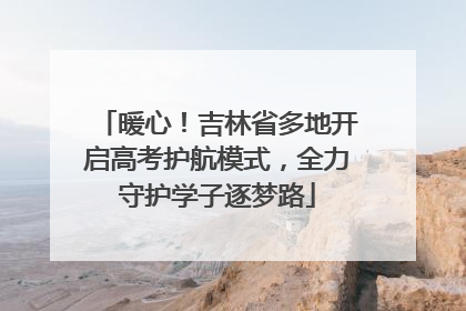 暖心！吉林省多地开启高考护航模式，全力守护学子逐梦路