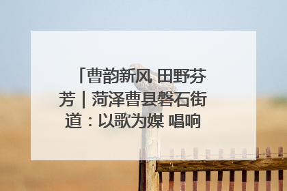 曹韵新风 田野芬芳｜菏泽曹县磐石街道：以歌为媒 唱响乡土“新歌声”