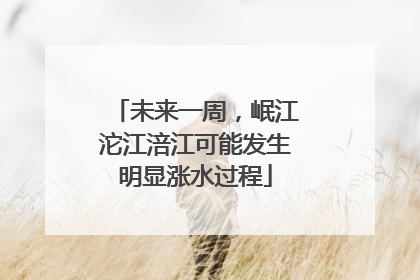 未来一周，岷江沱江涪江可能发生明显涨水过程