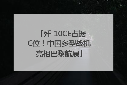 歼-10CE占据C位！中国多型战机亮相巴黎航展