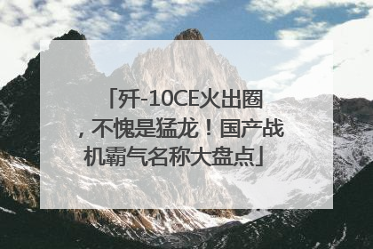 歼-10CE火出圈，不愧是猛龙！国产战机霸气名称大盘点