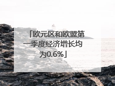 欧元区和欧盟第一季度经济增长均为0.6%