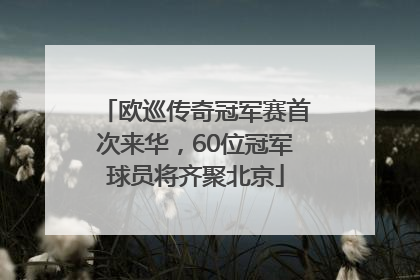欧巡传奇冠军赛首次来华，60位冠军球员将齐聚北京