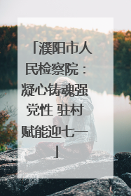 濮阳市人民检察院：凝心铸魂强党性 驻村赋能迎七一