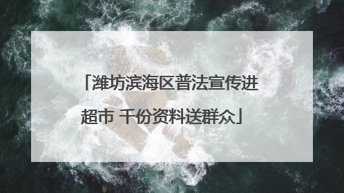潍坊滨海区普法宣传进超市 千份资料送群众