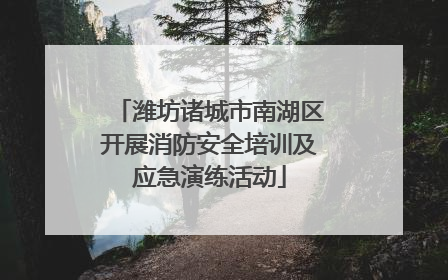 潍坊诸城市南湖区开展消防安全培训及应急演练活动