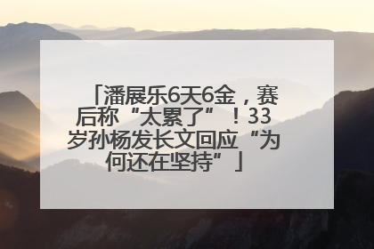 潘展乐6天6金，赛后称“太累了”！33岁孙杨发长文回应“为何还在坚持”