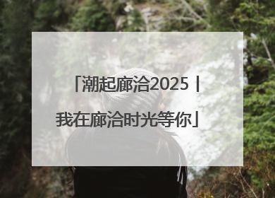 潮起廊洽2025丨我在廊洽时光等你