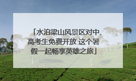 水泊梁山风景区对中、高考生免费开放 这个暑假一起畅享英雄之旅