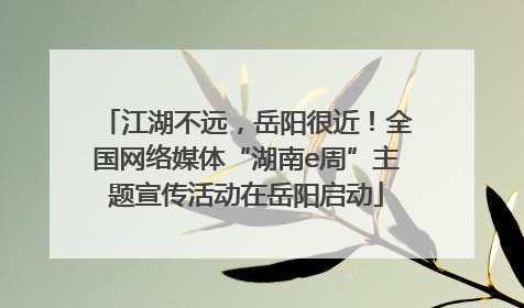 江湖不远，岳阳很近！全国网络媒体“湖南e周”主题宣传活动在岳阳启动