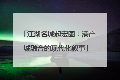 江湖名城起宏图：港产城融合的现代化叙事