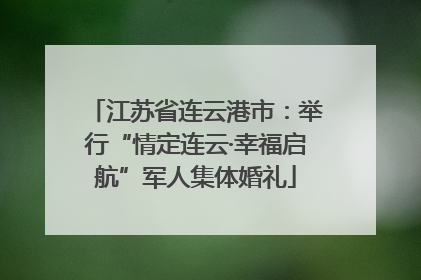 江苏省连云港市：举行“情定连云·幸福启航”军人集体婚礼
