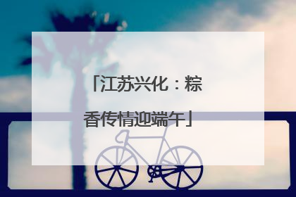 江苏兴化：粽香传情迎端午