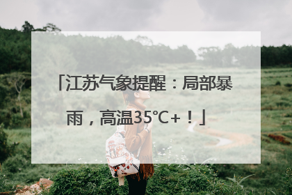 江苏气象提醒：局部暴雨，高温35℃+！