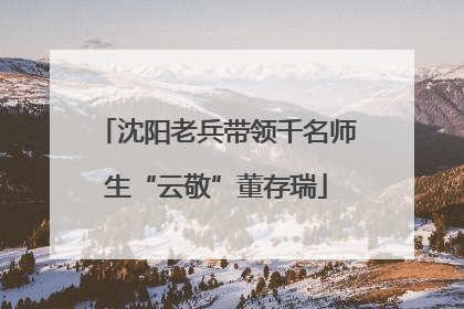 沈阳老兵带领千名师生“云敬”董存瑞