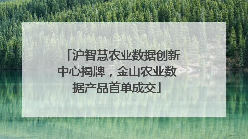 沪智慧农业数据创新中心揭牌，金山农业数据产品首单成交