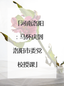 河南洛阳：马怀庆到洛阳市委党校授课