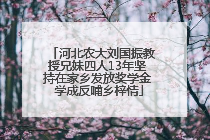 河北农大刘国振教授兄妹四人13年坚持在家乡发放奖学金 学成反哺乡梓情