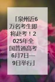 泉州近6万名考生即将赴考！2025年全国普通高考6月7日—9日举行