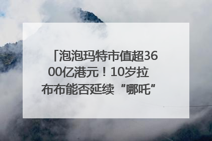 泡泡玛特市值超3600亿港元！10岁拉布布能否延续“哪吒”神话？｜热财经