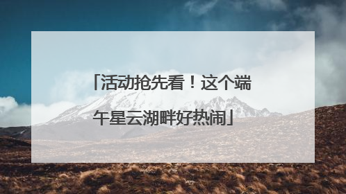 活动抢先看！这个端午星云湖畔好热闹