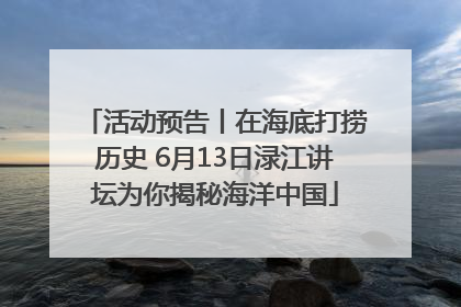 活动预告丨在海底打捞历史 6月13日渌江讲坛为你揭秘海洋中国