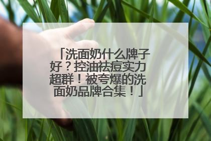 洗面奶什么牌子好？控油祛痘实力超群！被夸爆的洗面奶品牌合集！