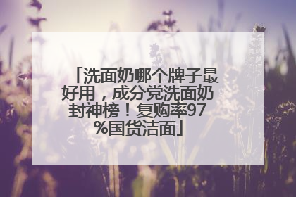 洗面奶哪个牌子最好用，成分党洗面奶封神榜！复购率97%国货洁面