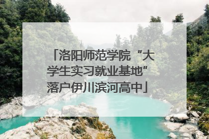 洛阳师范学院“大学生实习就业基地”落户伊川滨河高中