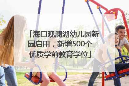 海口观澜湖幼儿园新园启用，新增500个优质学前教育学位